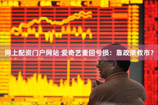 网上配资门户网站 爱奇艺重回亏损:靠政策救市?