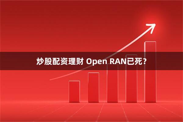 炒股配资理财 Open RAN已死？