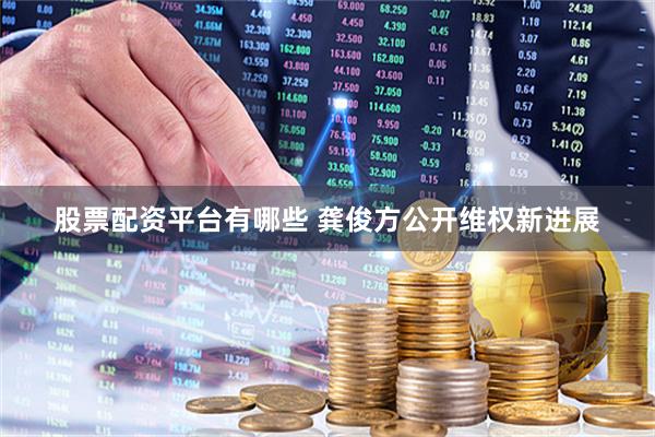 股票配资平台有哪些 龚俊方公开维权新进展