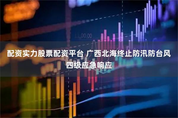 配资实力股票配资平台 广西北海终止防汛防台风四级应急响应