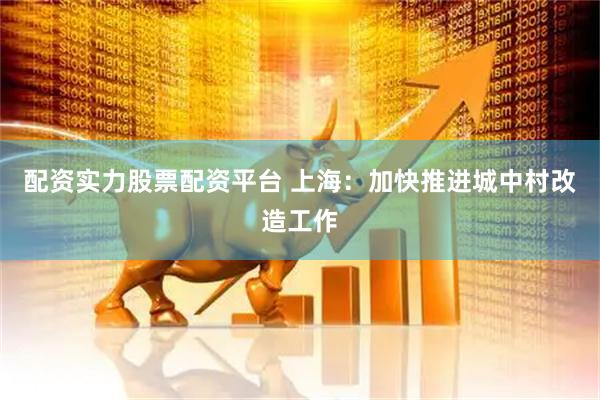 配资实力股票配资平台 上海:加快推进城中村改造工作