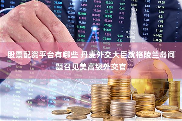股票配资平台有哪些 丹麦外交大臣就格陵兰岛问题召见美高级外交官