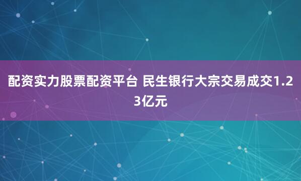 配资实力股票配资平台 民生银行大宗交易成交1.23亿元