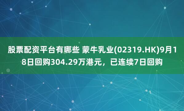 股票配资平台有哪些 蒙牛乳业(02319.HK)9月18日回购304.29万港元,已连续7日回购