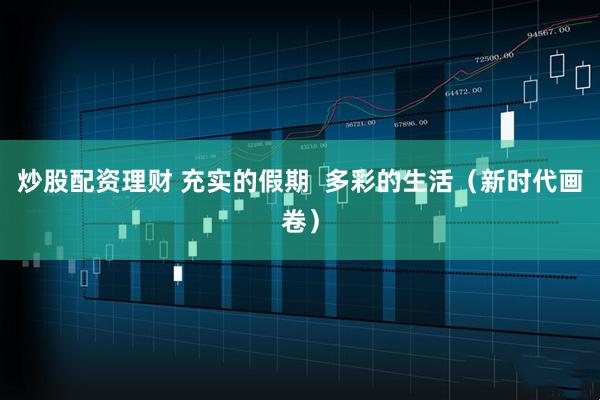 炒股配资理财 充实的假期  多彩的生活(新时代画卷)