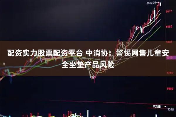 配资实力股票配资平台 中消协:警惕网售儿童安全坐垫产品风险