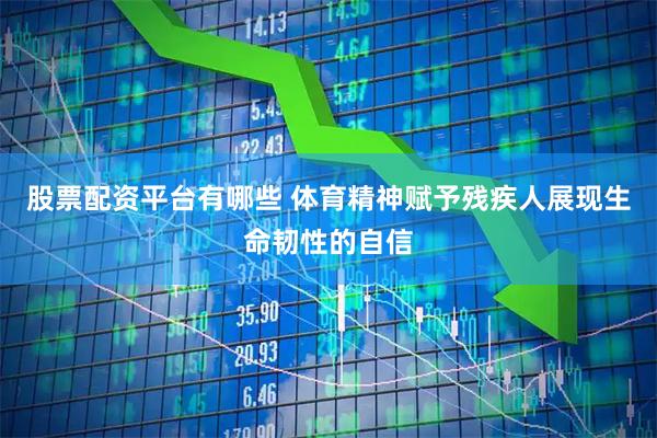 股票配资平台有哪些 体育精神赋予残疾人展现生命韧性的自信