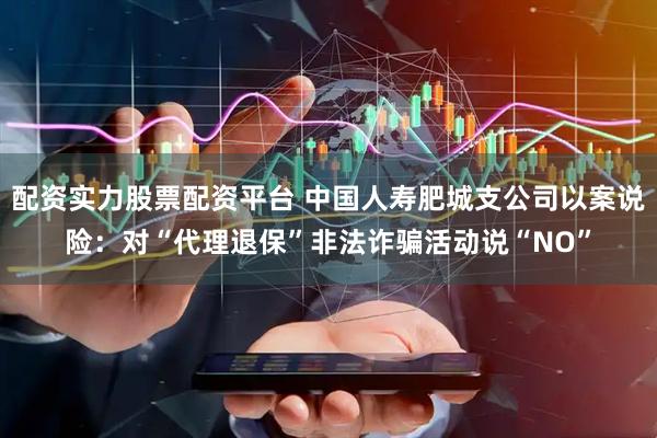 配资实力股票配资平台 中国人寿肥城支公司以案说险：对“代理退保”非法诈骗活动说“NO”