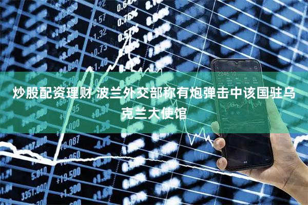 炒股配资理财 波兰外交部称有炮弹击中该国驻乌克兰大使馆