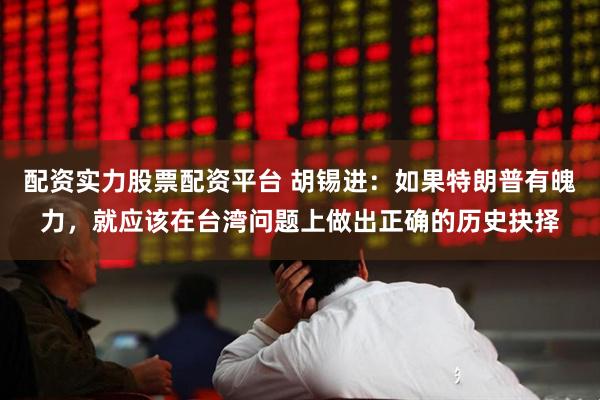 配资实力股票配资平台 胡锡进：如果特朗普有魄力，就应该在台湾问题上做出正确的历史抉择