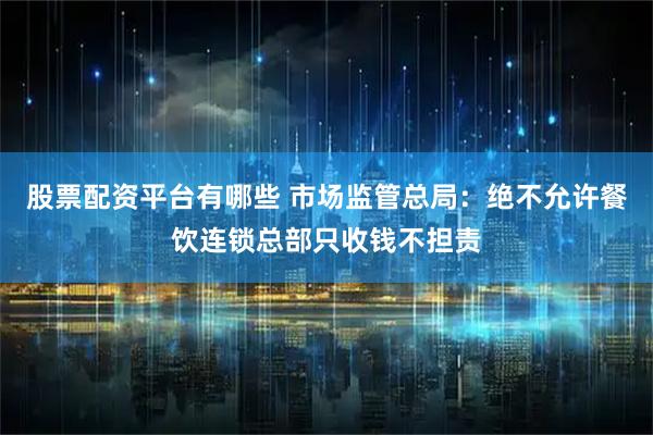 股票配资平台有哪些 市场监管总局：绝不允许餐饮连锁总部只收钱不担责