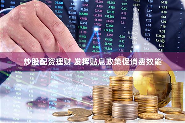 炒股配资理财 发挥贴息政策促消费效能