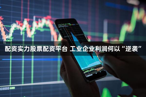 配资实力股票配资平台 工业企业利润何以“逆袭”
