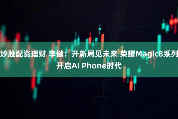 炒股配资理财 李健：开新局见未来 荣耀Magic8系列开启AI Phone时代