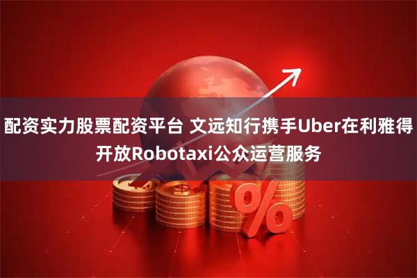 配资实力股票配资平台 文远知行携手Uber在利雅得开放Robotaxi公众运营服务