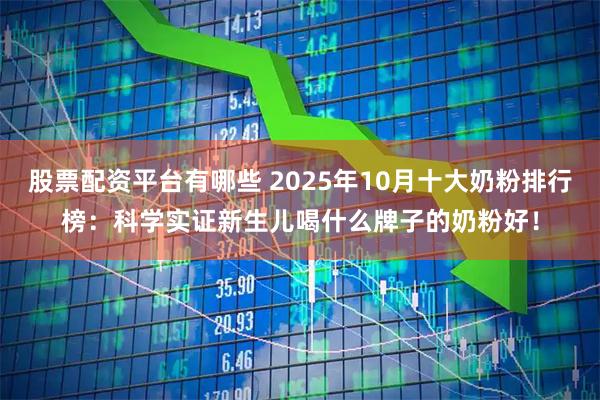 股票配资平台有哪些 2025年10月十大奶粉排行榜：科学实证新生儿喝什么牌子的奶粉好！