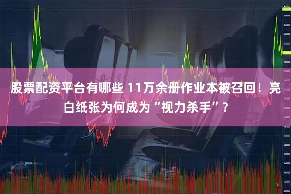 股票配资平台有哪些 11万余册作业本被召回！亮白纸张为何成为“视力杀手”？