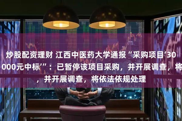 炒股配资理财 江西中医药大学通报“采购项目‘300万元预算，1000元中标’”：已暂停该项目采购，并开展调查，将依法依规处理