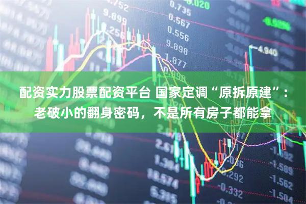 配资实力股票配资平台 国家定调“原拆原建”：老破小的翻身密码，不是所有房子都能拿