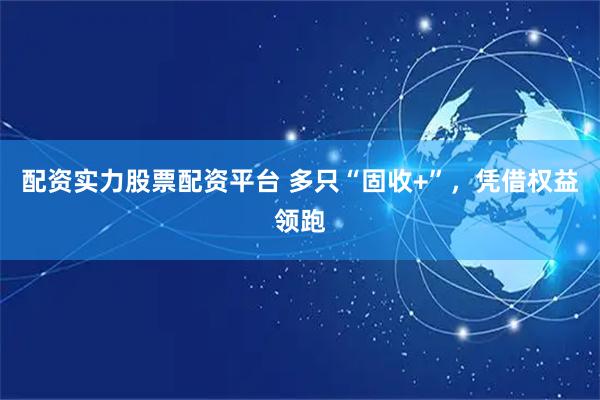 配资实力股票配资平台 多只“固收+”，凭借权益领跑