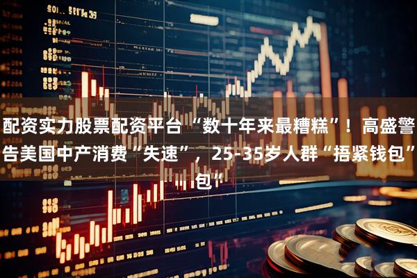 配资实力股票配资平台 “数十年来最糟糕”！高盛警告美国中产消费“失速”，25-35岁人群“捂紧钱包”
