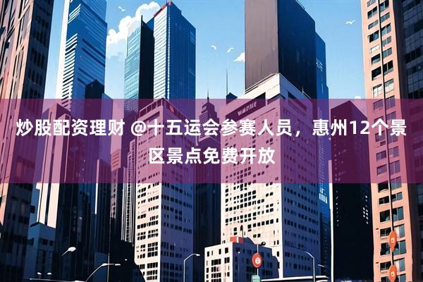 炒股配资理财 @十五运会参赛人员，惠州12个景区景点免费开放