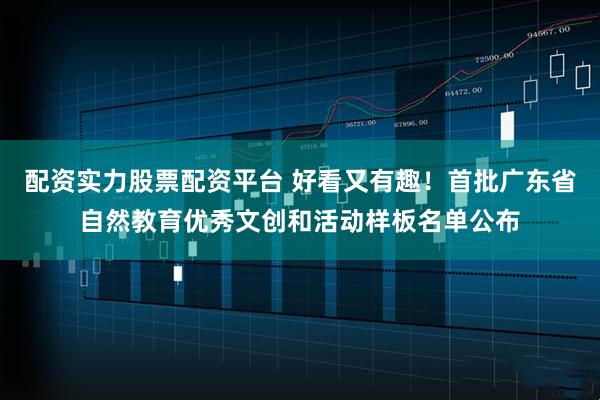 配资实力股票配资平台 好看又有趣！首批广东省自然教育优秀文创和活动样板名单公布