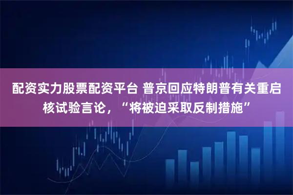 配资实力股票配资平台 普京回应特朗普有关重启核试验言论，“将被迫采取反制措施”