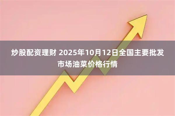 炒股配资理财 2025年10月12日全国主要批发市场油菜价格行情