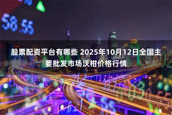 股票配资平台有哪些 2025年10月12日全国主要批发市场沃柑价格行情