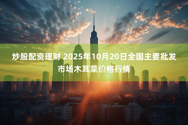 炒股配资理财 2025年10月20日全国主要批发市场木耳菜价格行情