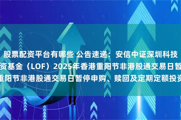 股票配资平台有哪些 公告速递:安信中证深圳科技创新主题指数型证券投资基金(LOF)2025年香港重阳节非港股通交易日暂停申购、赎回及定期定额投资业务