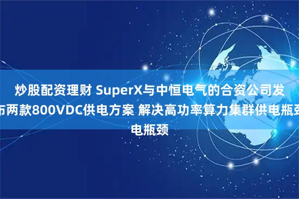炒股配资理财 SuperX与中恒电气的合资公司发布两款800VDC供电方案 解决高功率算力集群供电瓶颈