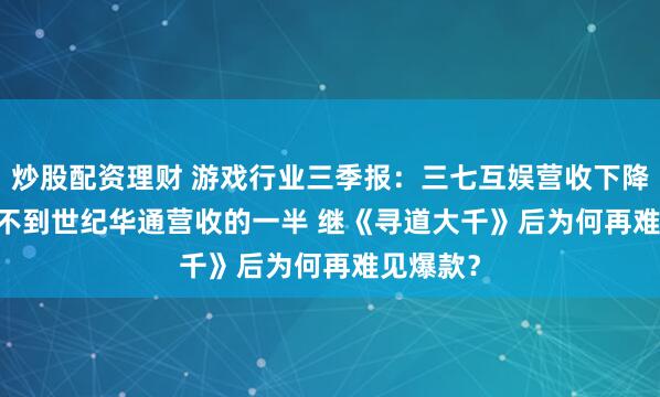 炒股配资理财 游戏行业三季报：三七互娱营收下降6.59% 不到世纪华通营收的一半 继《寻道大千》后为何再难见爆款？