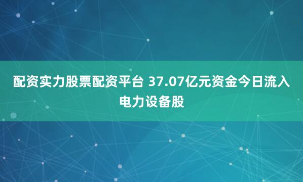 配资实力股票配资平台 37.07亿元资金今日流入电力设备股