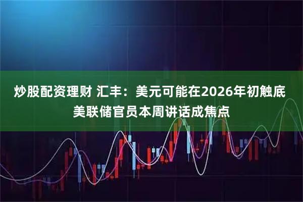炒股配资理财 汇丰：美元可能在2026年初触底 美联储官员本周讲话成焦点