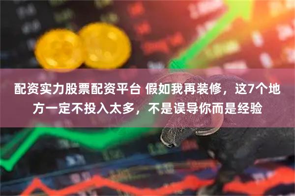 配资实力股票配资平台 假如我再装修，这7个地方一定不投入太多，不是误导你而是经验
