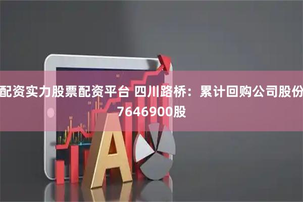 配资实力股票配资平台 四川路桥：累计回购公司股份7646900股