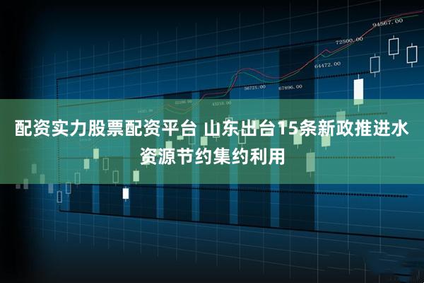 配资实力股票配资平台 山东出台15条新政推进水资源节约集约利用