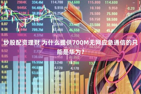 炒股配资理财 为什么提供700M无网应急通信的只能是华为？