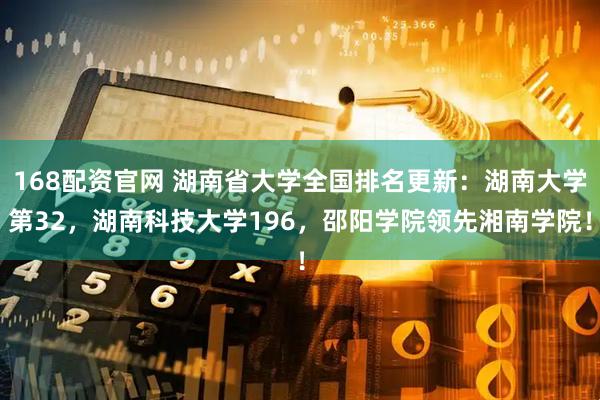 168配资官网 湖南省大学全国排名更新：湖南大学第32，湖南科技大学196，邵阳学院领先湘南学院！