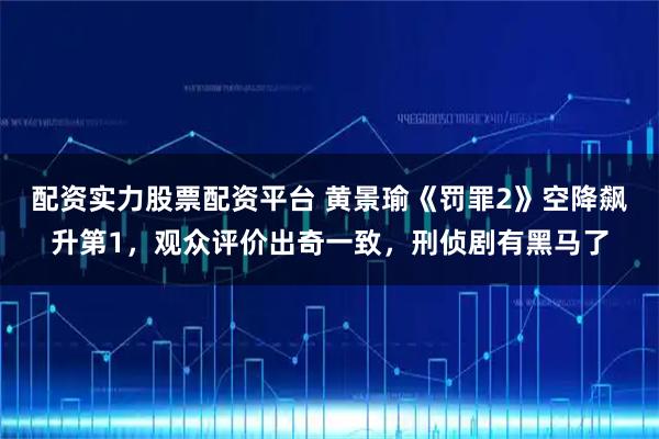 配资实力股票配资平台 黄景瑜《罚罪2》空降飙升第1，观众评价出奇一致，刑侦剧有黑马了