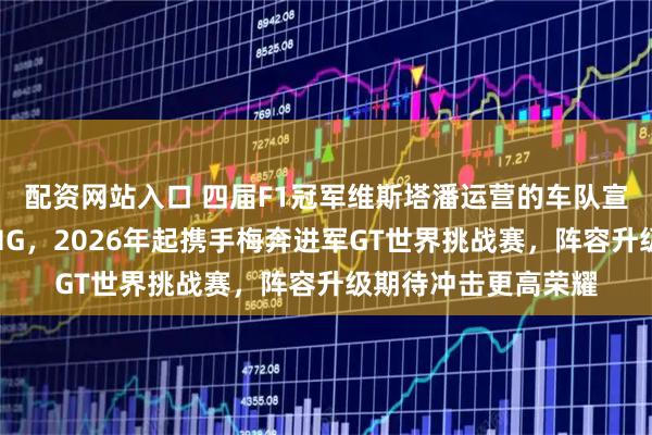 配资网站入口 四届F1冠军维斯塔潘运营的车队宣布转投梅赛德斯AMG，2026年起携手梅奔进军GT世界挑战赛，阵容升级期待冲击更高荣耀