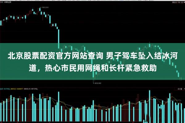 北京股票配资官方网站查询 男子驾车坠入结冰河道，热心市民用网绳和长杆紧急救助