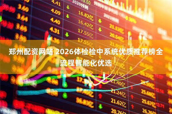 郑州配资网站 2026体检检中系统优质推荐榜全流程智能化优选