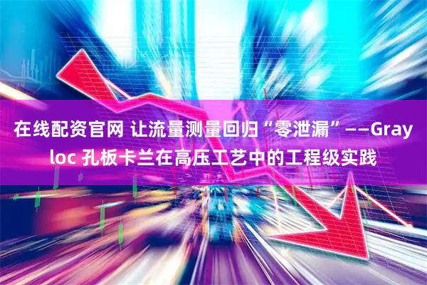 在线配资官网 让流量测量回归“零泄漏”——Grayloc 孔板卡兰在高压工艺中的工程级实践