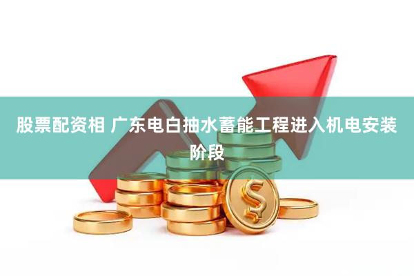 股票配资相 广东电白抽水蓄能工程进入机电安装阶段