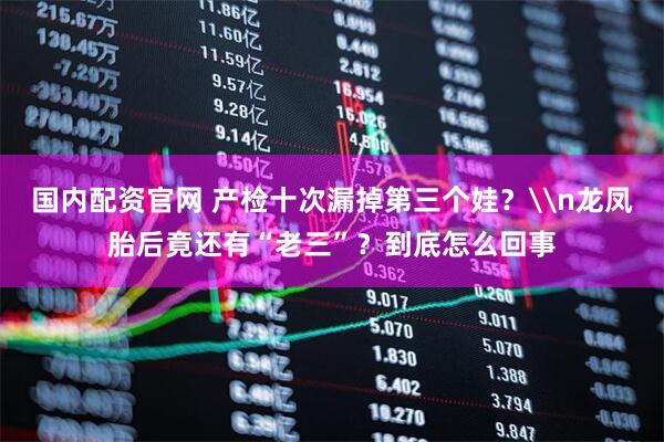 国内配资官网 产检十次漏掉第三个娃？\n龙凤胎后竟还有“老三”？到底怎么回事