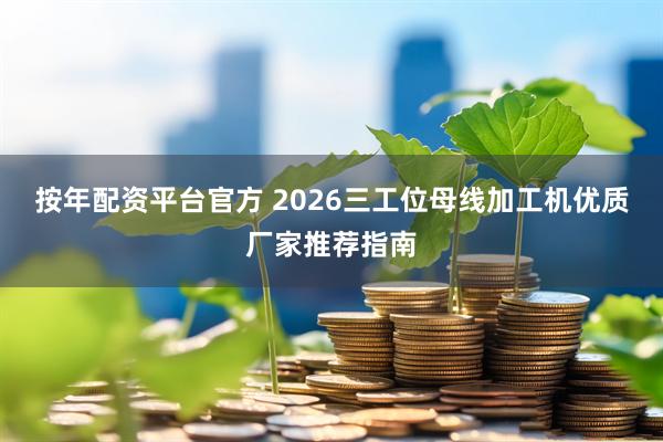 按年配资平台官方 2026三工位母线加工机优质厂家推荐指南