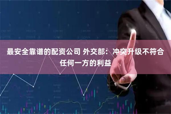 最安全靠谱的配资公司 外交部：冲突升级不符合任何一方的利益